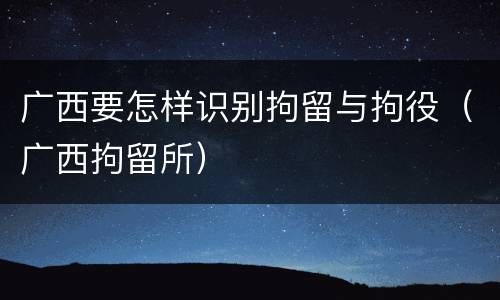 广西要怎样识别拘留与拘役（广西拘留所）