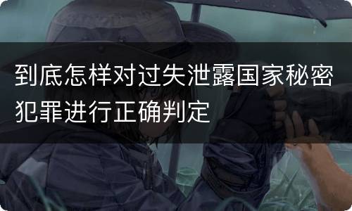 到底怎样对过失泄露国家秘密犯罪进行正确判定