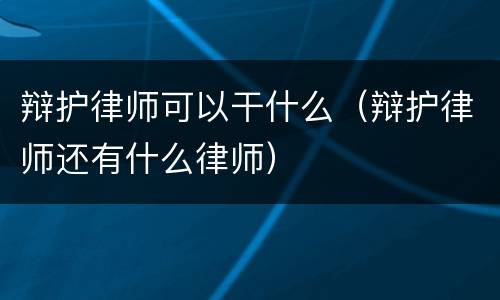 辩护律师可以干什么（辩护律师还有什么律师）