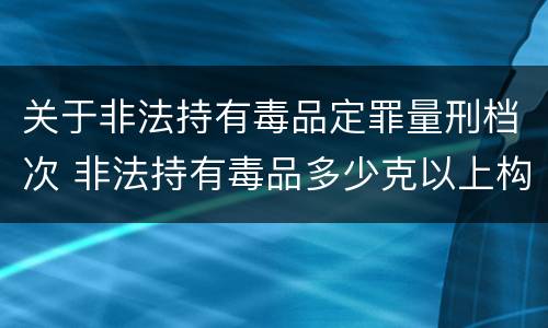 关于非法持有毒品定罪量刑档次 非法持有毒品多少克以上构成非法持有罪