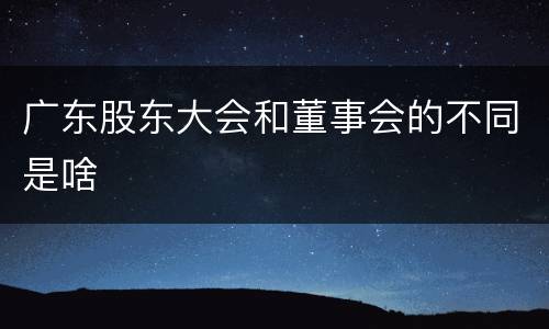 广东股东大会和董事会的不同是啥