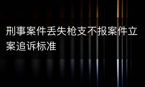 刑事案件丢失枪支不报案件立案追诉标准