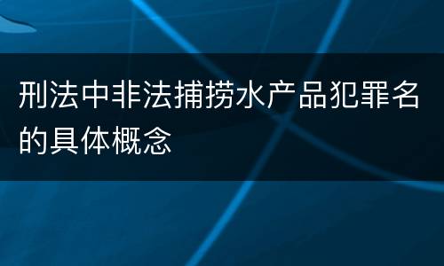 刑法中非法捕捞水产品犯罪名的具体概念