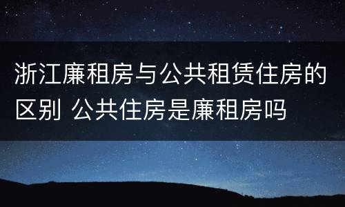 浙江廉租房与公共租赁住房的区别 公共住房是廉租房吗