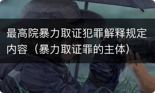 最高院暴力取证犯罪解释规定内容（暴力取证罪的主体）
