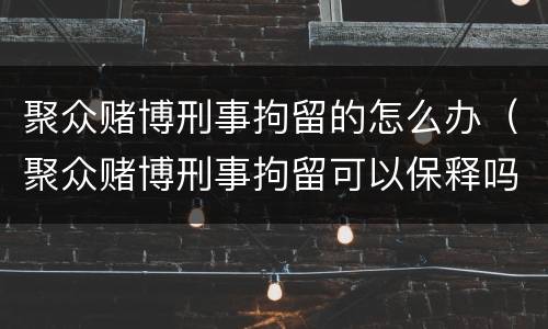 聚众赌博刑事拘留的怎么办（聚众赌博刑事拘留可以保释吗）