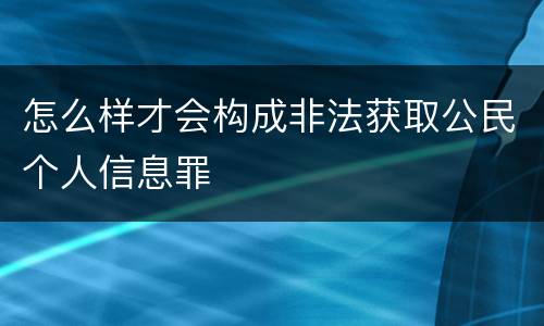 怎么样才会构成非法获取公民个人信息罪
