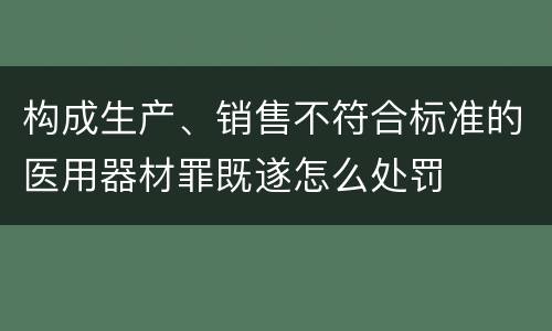 构成生产、销售不符合标准的医用器材罪既遂怎么处罚