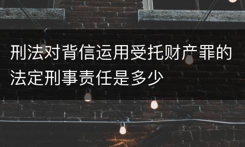 刑法对背信运用受托财产罪的法定刑事责任是多少