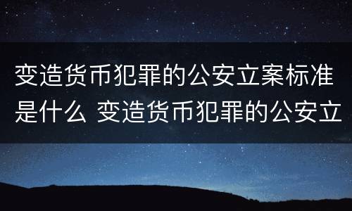 变造货币犯罪的公安立案标准是什么 变造货币犯罪的公安立案标准是什么