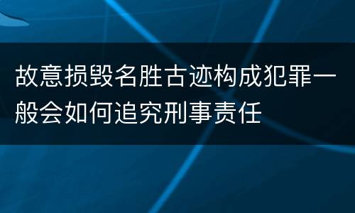 故意损毁名胜古迹构成犯罪一般会如何追究刑事责任