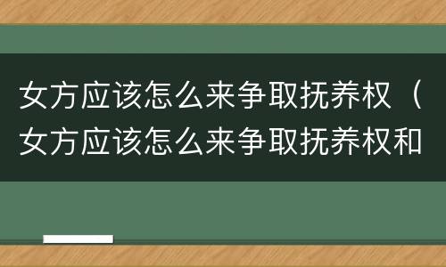 女方应该怎么来争取抚养权（女方应该怎么来争取抚养权和抚养权）