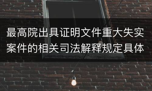 最高院出具证明文件重大失实案件的相关司法解释规定具体有哪些内容