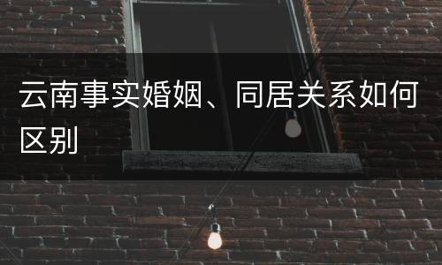云南事实婚姻、同居关系如何区别