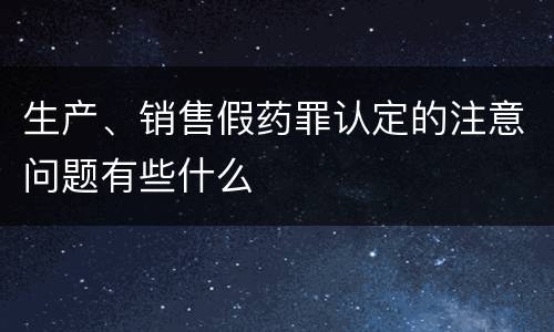 生产、销售假药罪认定的注意问题有些什么