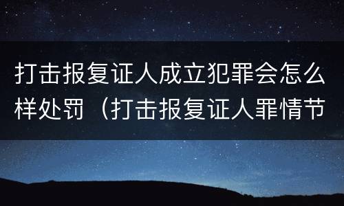 打击报复证人成立犯罪会怎么样处罚（打击报复证人罪情节严重）