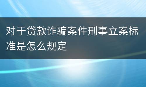 对于贷款诈骗案件刑事立案标准是怎么规定