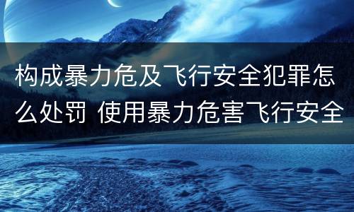 构成暴力危及飞行安全犯罪怎么处罚 使用暴力危害飞行安全罪的主要特征
