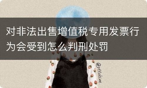 对非法出售增值税专用发票行为会受到怎么判刑处罚