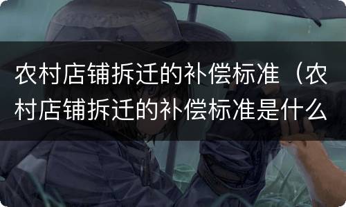 农村店铺拆迁的补偿标准（农村店铺拆迁的补偿标准是什么）