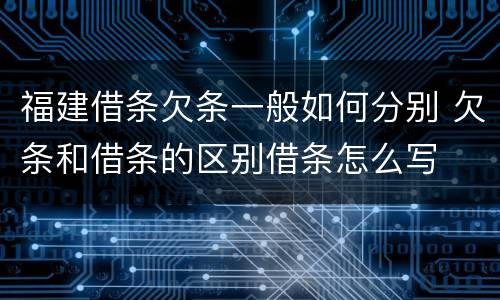 福建借条欠条一般如何分别 欠条和借条的区别借条怎么写