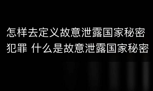 怎样去定义故意泄露国家秘密犯罪 什么是故意泄露国家秘密罪