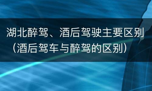 湖北醉驾、酒后驾驶主要区别（酒后驾车与醉驾的区别）
