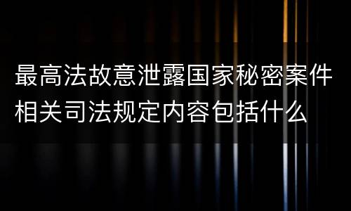 最高法故意泄露国家秘密案件相关司法规定内容包括什么