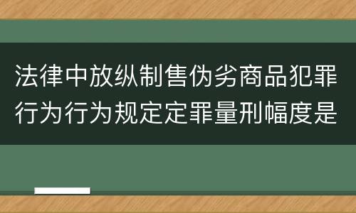 法律中放纵制售伪劣商品犯罪行为行为规定定罪量刑幅度是什么