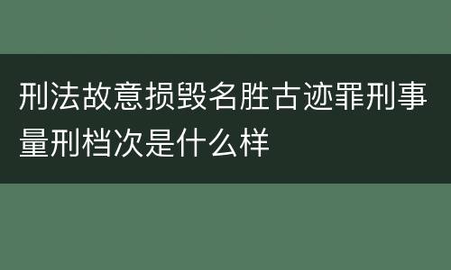 刑法故意损毁名胜古迹罪刑事量刑档次是什么样