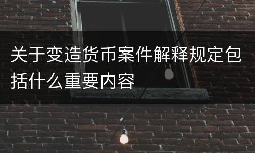 关于变造货币案件解释规定包括什么重要内容