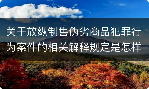 关于放纵制售伪劣商品犯罪行为案件的相关解释规定是怎样的