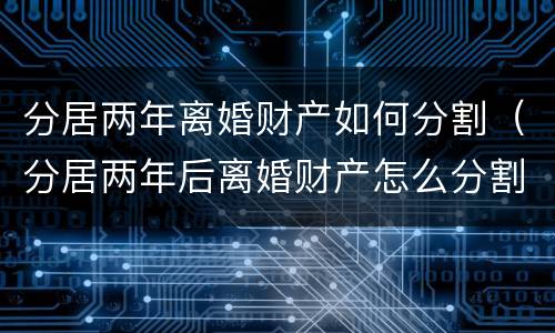 分居两年离婚财产如何分割（分居两年后离婚财产怎么分割）
