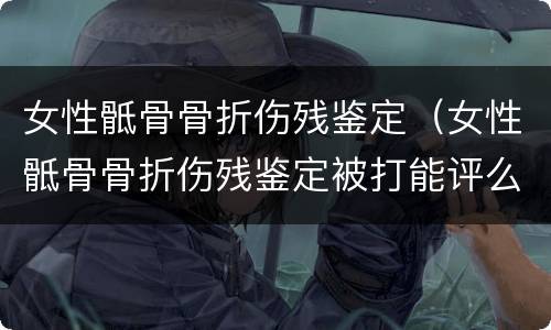 女性骶骨骨折伤残鉴定（女性骶骨骨折伤残鉴定被打能评么）