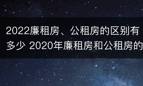 2022廉租房、公租房的区别有多少 2020年廉租房和公租房的区别