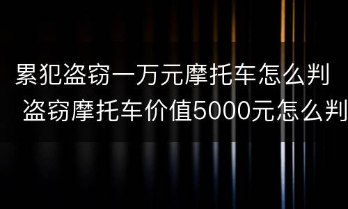 累犯盗窃一万元摩托车怎么判 盗窃摩托车价值5000元怎么判刑