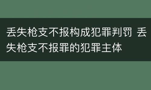 丢失枪支不报构成犯罪判罚 丢失枪支不报罪的犯罪主体