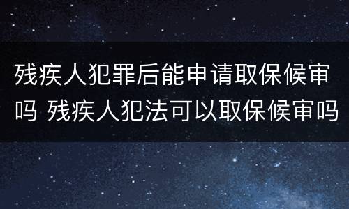 残疾人犯罪后能申请取保候审吗 残疾人犯法可以取保候审吗