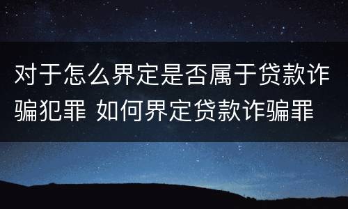 对于怎么界定是否属于贷款诈骗犯罪 如何界定贷款诈骗罪
