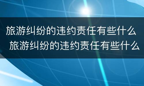 旅游纠纷的违约责任有些什么 旅游纠纷的违约责任有些什么类型