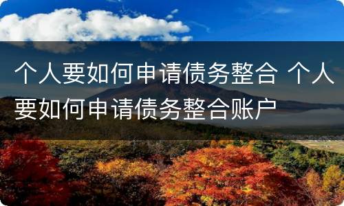 个人要如何申请债务整合 个人要如何申请债务整合账户