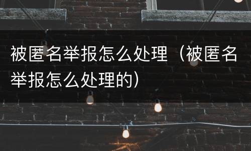 被匿名举报怎么处理（被匿名举报怎么处理的）