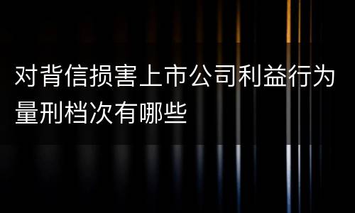 对背信损害上市公司利益行为量刑档次有哪些