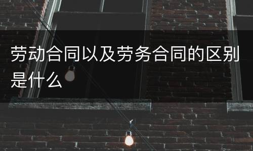 劳动合同以及劳务合同的区别是什么