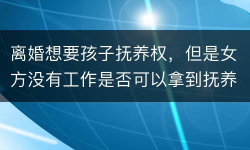离婚想要孩子抚养权，但是女方没有工作是否可以拿到抚养权