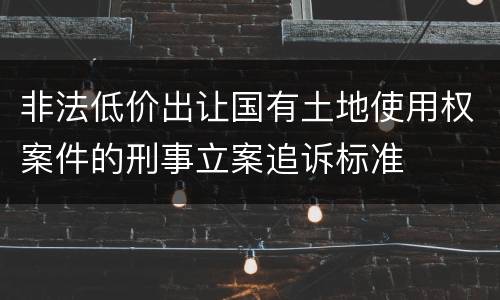 非法低价出让国有土地使用权案件的刑事立案追诉标准