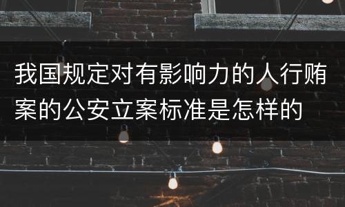 我国规定对有影响力的人行贿案的公安立案标准是怎样的