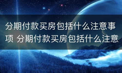 分期付款买房包括什么注意事项 分期付款买房包括什么注意事项和细节