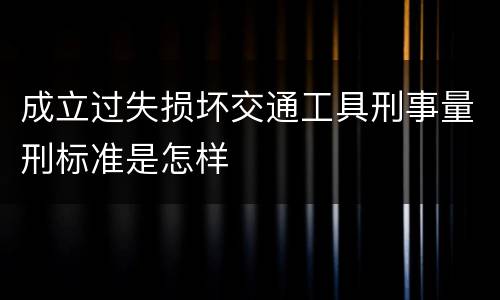 成立过失损坏交通工具刑事量刑标准是怎样