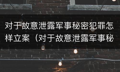 对于故意泄露军事秘密犯罪怎样立案（对于故意泄露军事秘密犯罪怎样立案的）